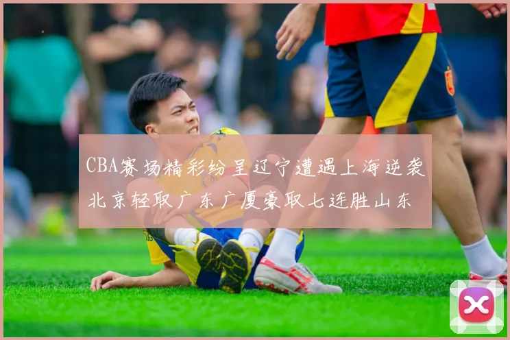 CBA赛场精彩纷呈辽宁遭遇上海逆袭北京轻取广东广厦豪取七连胜山东战胜新疆