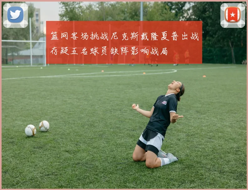 篮网客场挑战尼克斯戴隆夏普出战存疑五名球员缺阵影响战局
