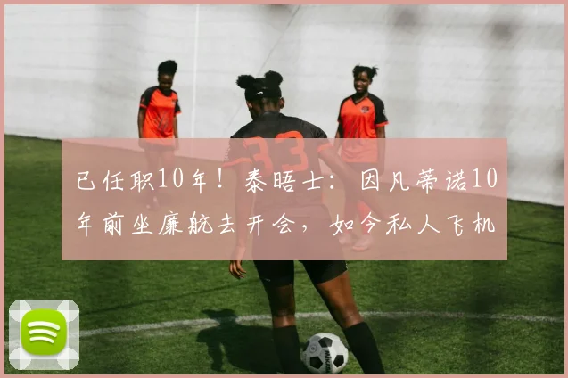 已任职10年！泰晤士：因凡蒂诺10年前坐廉航去开会，如今私人飞机