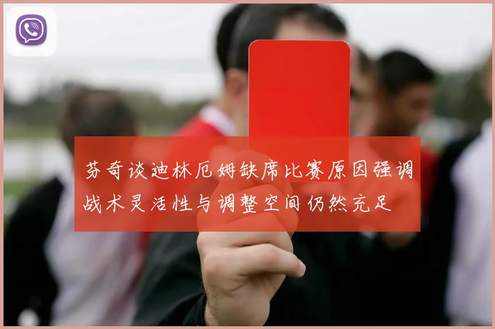 芬奇谈迪林厄姆缺席比赛原因强调战术灵活性与调整空间仍然充足