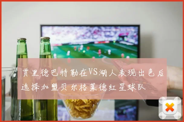 贾里德巴特勒在VS湖人表现出色后选择加盟贝尔格莱德红星球队
