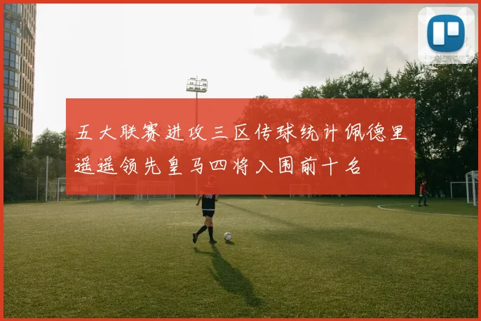 五大联赛进攻三区传球统计佩德里遥遥领先皇马四将入围前十名
