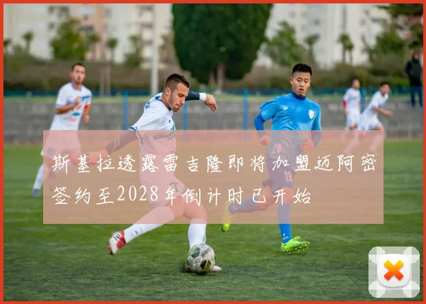 斯基拉透露雷吉隆即将加盟迈阿密签约至2028年倒计时已开始