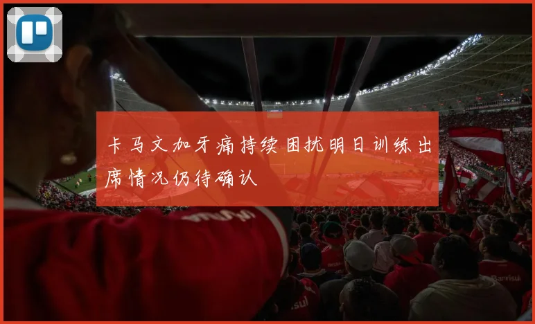 卡马文加牙痛持续困扰明日训练出席情况仍待确认