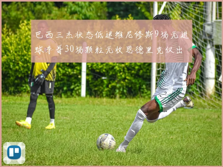巴西三杰状态低迷维尼修斯9场无进球李哥30场颗粒无收恩德里克仅出场1次