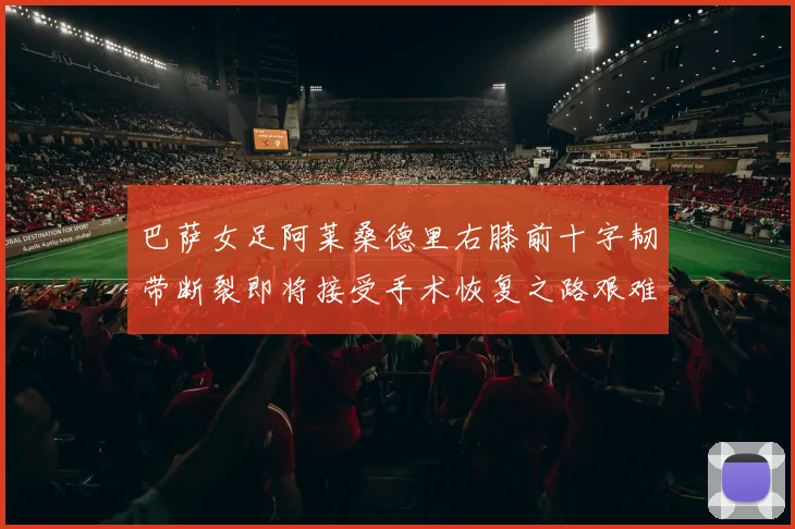 巴萨女足阿莱桑德里右膝前十字韧带断裂即将接受手术恢复之路艰难
