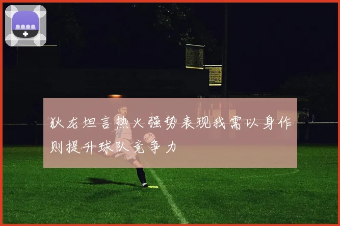 狄龙坦言热火强势表现我需以身作则提升球队竞争力