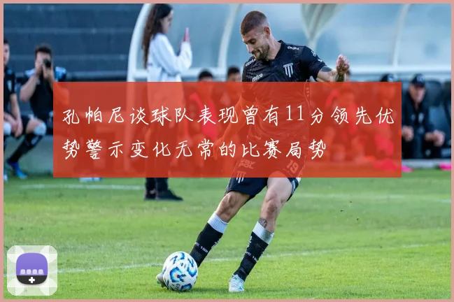 孔帕尼谈球队表现曾有11分领先优势警示变化无常的比赛局势