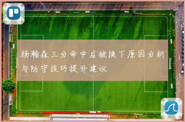 杨瀚森三分命中后被换下原因分析与防守技巧提升建议