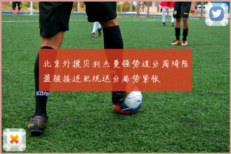 北京外援贝利杰曼强势追分周琦陈盈骏接连犯规送分局势紧张