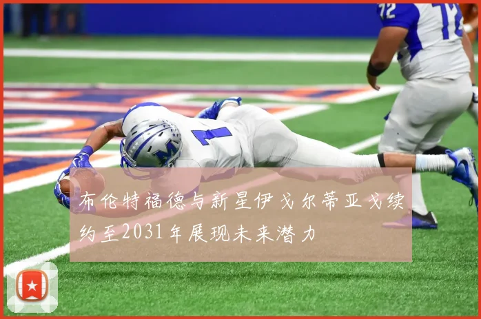 布伦特福德与新星伊戈尔蒂亚戈续约至2031年展现未来潜力