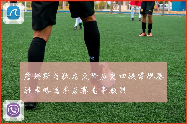詹姆斯与狄龙交锋历史回顾常规赛胜率略高季后赛竞争激烈