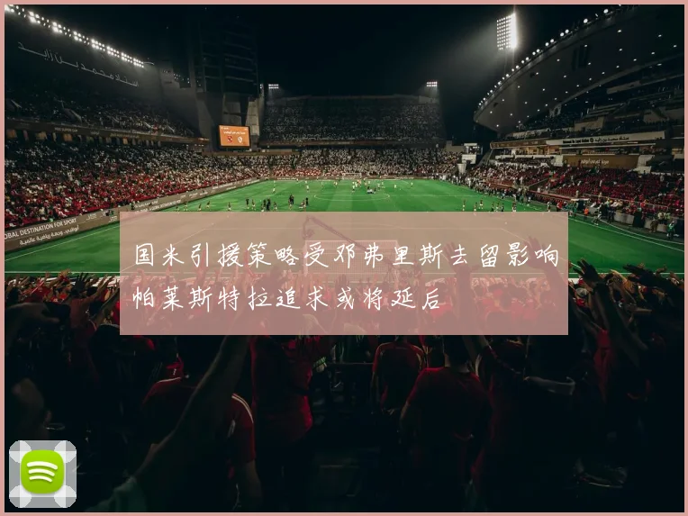 国米引援策略受邓弗里斯去留影响帕莱斯特拉追求或将延后