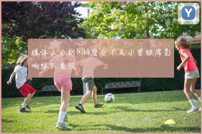 媒体人分析NBA磨合不足小曾缺席影响球队表现