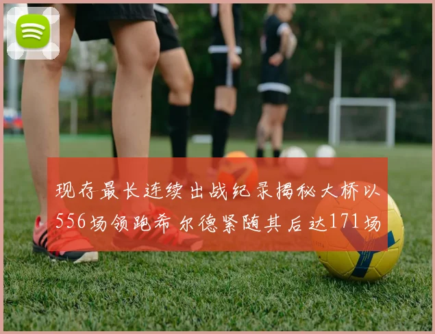 现存最长连续出战纪录揭秘大桥以556场领跑希尔德紧随其后达171场