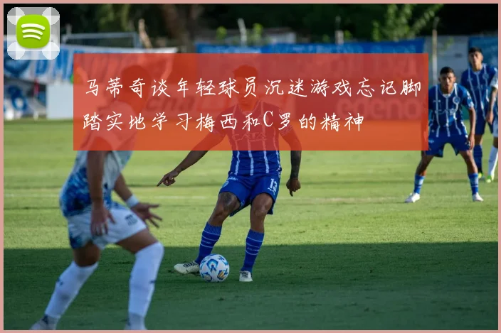 马蒂奇谈年轻球员沉迷游戏忘记脚踏实地学习梅西和C罗的精神