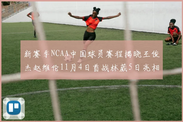 新赛季NCAA中国球员赛程揭晓王俊杰赵维伦11月4日首战林葳5日亮相