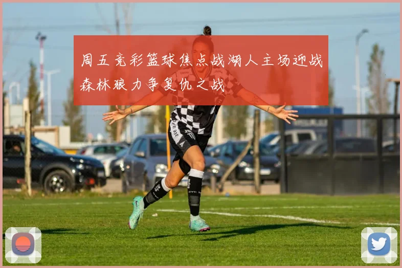 周五竞彩篮球焦点战湖人主场迎战森林狼力争复仇之战