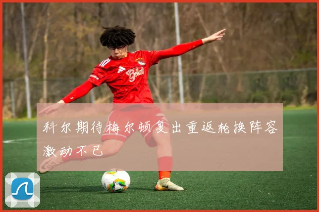 科尔期待梅尔顿复出重返轮换阵容激动不已