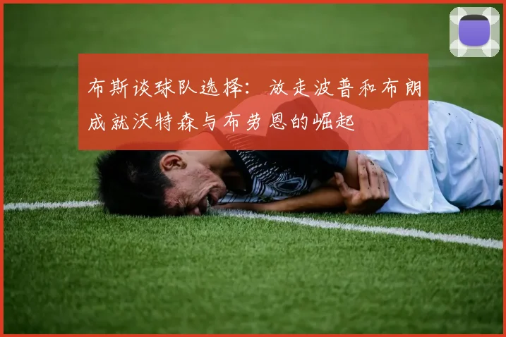 布斯谈球队选择：放走波普和布朗成就沃特森与布劳恩的崛起