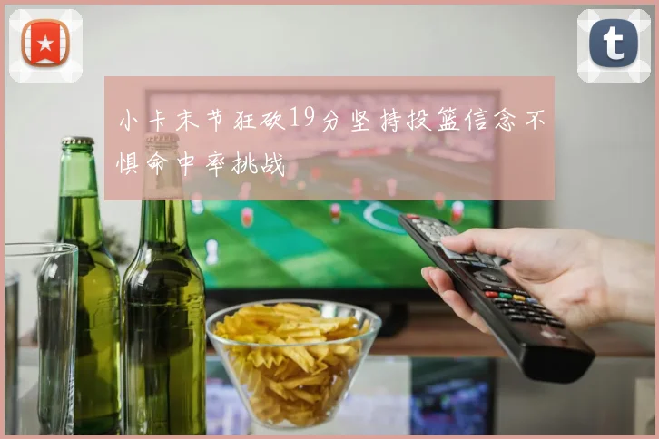 小卡末节狂砍19分坚持投篮信念不惧命中率挑战