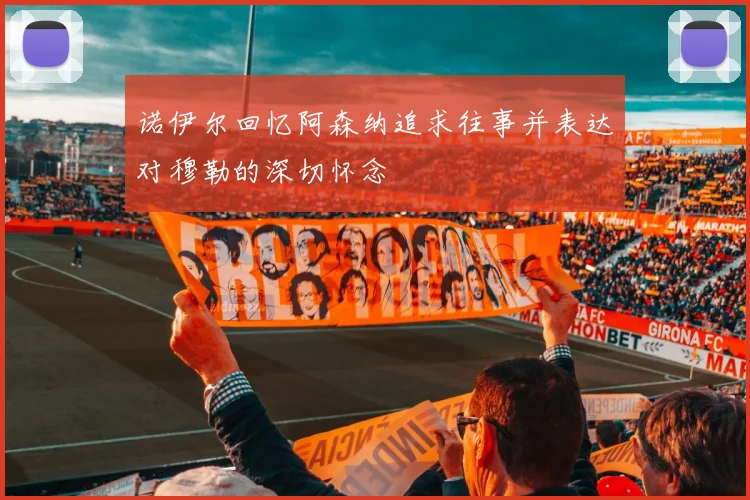 诺伊尔回忆阿森纳追求往事并表达对穆勒的深切怀念