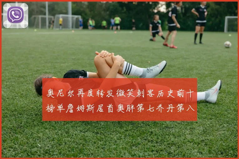 奥尼尔再度转发微笑刺客历史前十榜单詹姆斯居首奥胖第七乔丹第八引热议