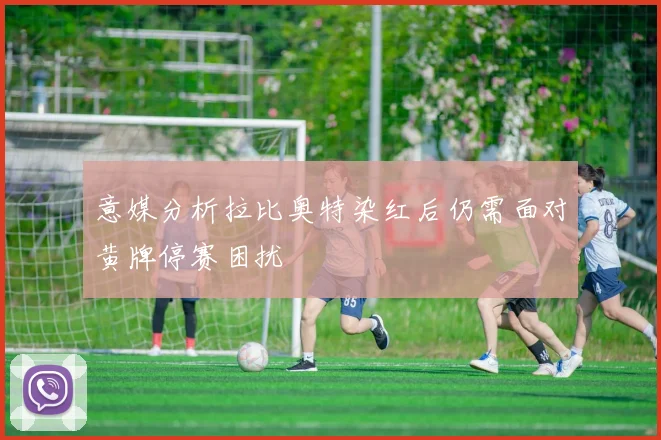 意媒分析拉比奥特染红后仍需面对黄牌停赛困扰