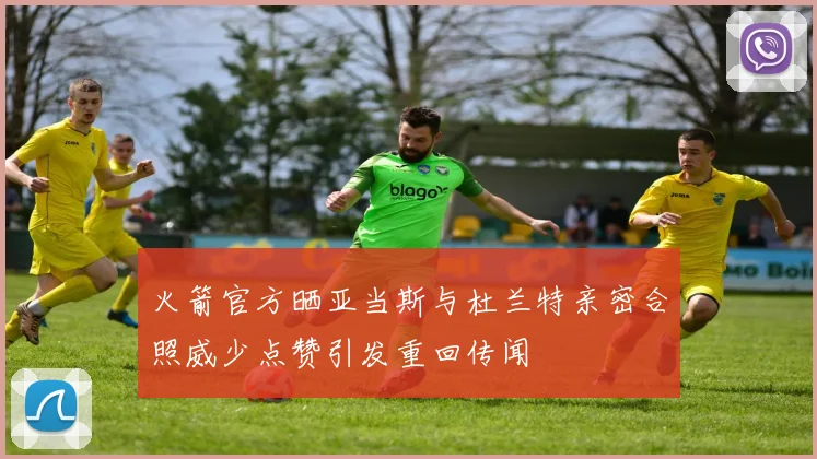 火箭官方晒亚当斯与杜兰特亲密合照威少点赞引发重回传闻