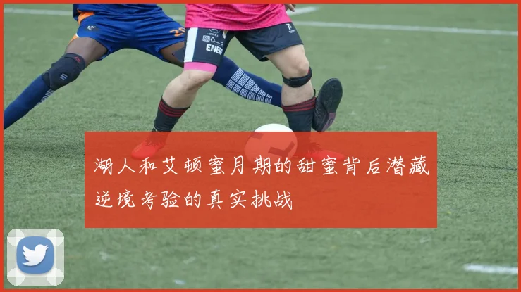 湖人和艾顿蜜月期的甜蜜背后潜藏逆境考验的真实挑战