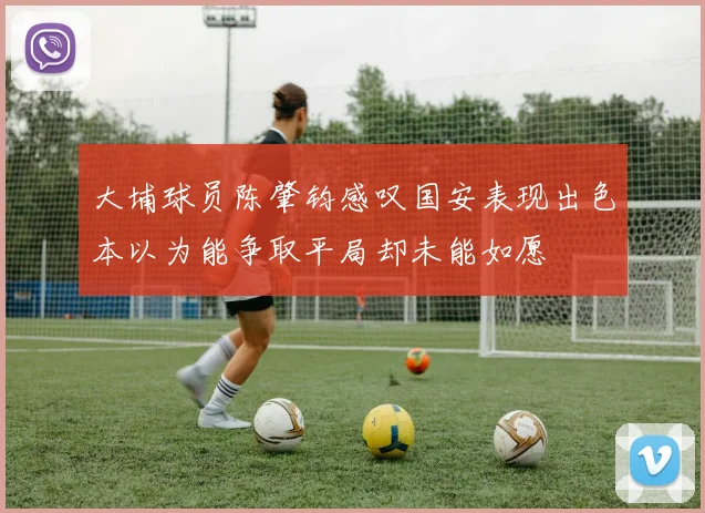 大埔球员陈肇钧感叹国安表现出色本以为能争取平局却未能如愿