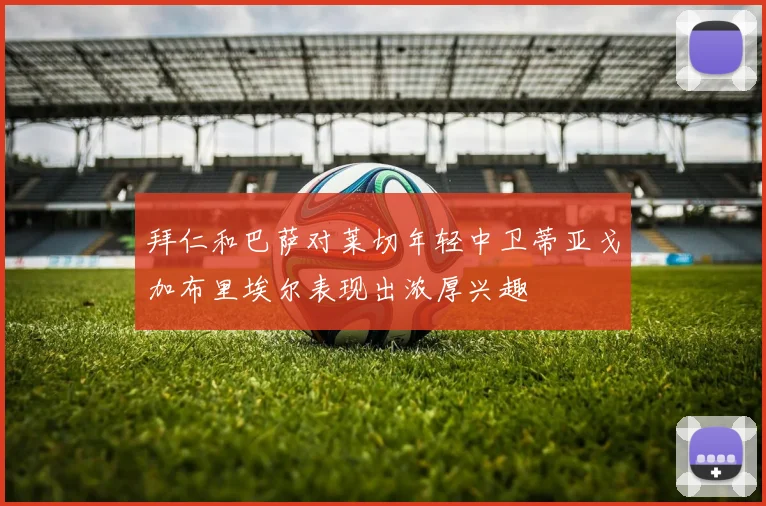拜仁和巴萨对莱切年轻中卫蒂亚戈加布里埃尔表现出浓厚兴趣