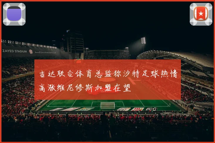 吉达联合体育总监称沙特足球热情高涨维尼修斯加盟在望