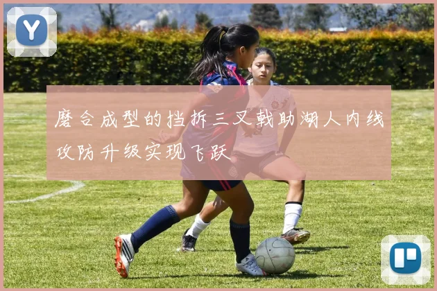 磨合成型的挡拆三叉戟助湖人内线攻防升级实现飞跃