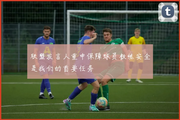 联盟发言人重申保障球员教练安全是我们的首要任务