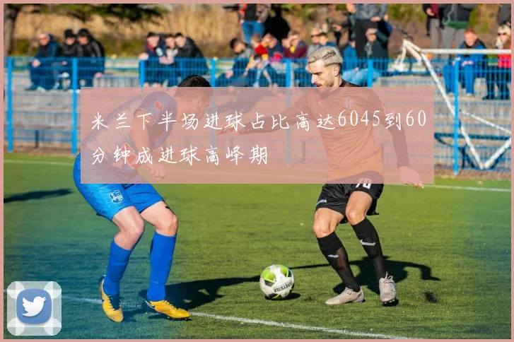 米兰下半场进球占比高达6045到60分钟成进球高峰期