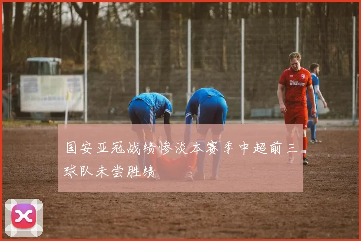 国安亚冠战绩惨淡本赛季中超前三球队未尝胜绩