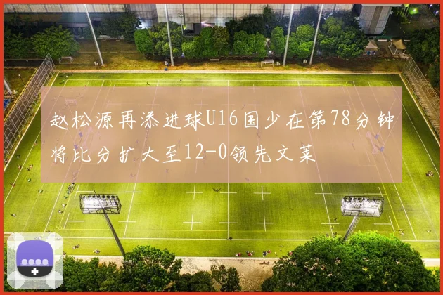 赵松源再添进球U16国少在第78分钟将比分扩大至12-0领先文莱