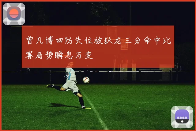 曾凡博回防失位被狄龙三分命中比赛局势瞬息万变