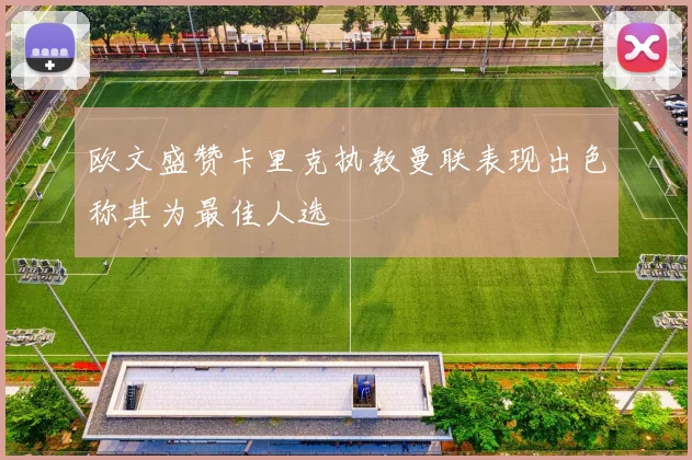 欧文盛赞卡里克执教曼联表现出色称其为最佳人选