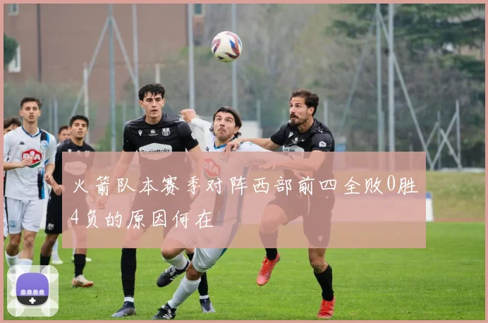 火箭队本赛季对阵西部前四全败0胜4负的原因何在