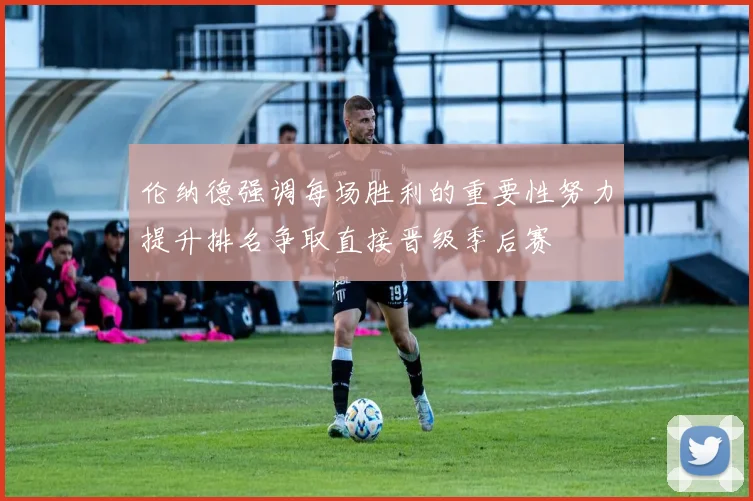 伦纳德强调每场胜利的重要性努力提升排名争取直接晋级季后赛