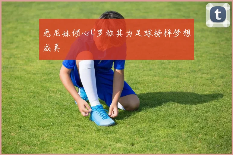 悉尼妹倾心C罗称其为足球榜样梦想成真
