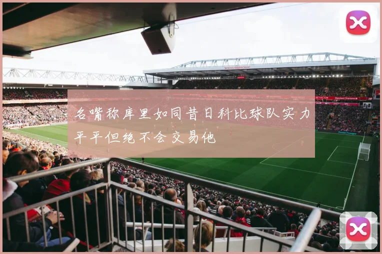 名嘴称库里如同昔日科比球队实力平平但绝不会交易他